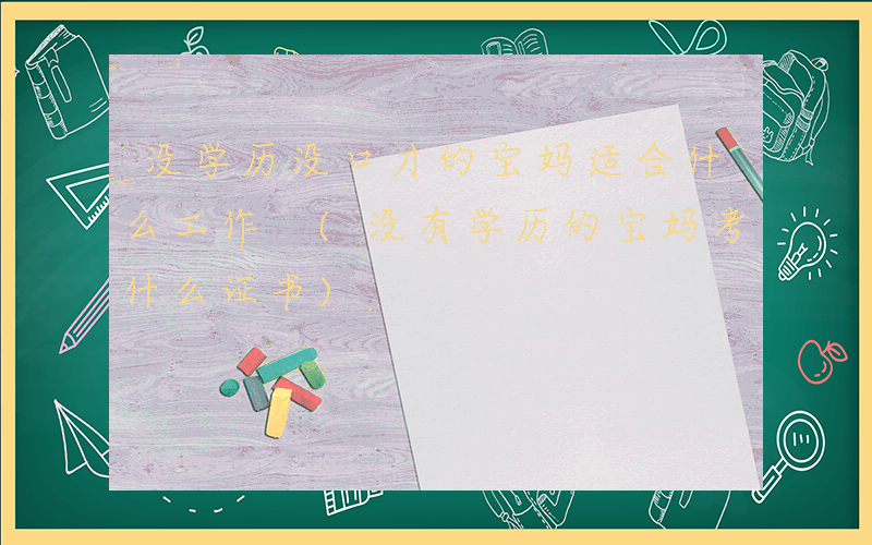没学历没口才的宝妈适合什么工作 (没有学历的宝妈考什么证书)